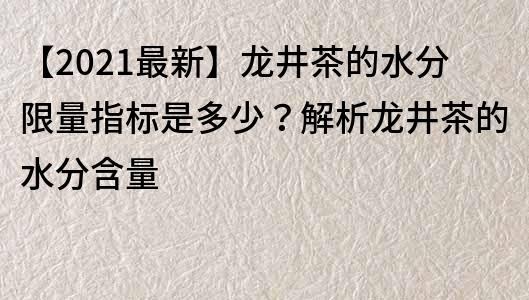 【2021最新】龙井茶的水分限量指标是多少？解析龙井茶的水分含量