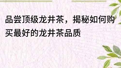 品尝顶级龙井茶，揭秘如何购买最好的龙井茶品质