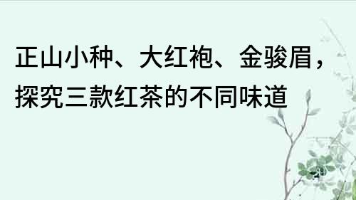 正山小种、大红袍、金骏眉，探究三款红茶的不同味道