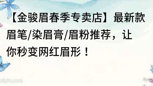 【金骏眉春季专卖店】最新款眉笔/染眉膏/眉粉推荐，让你秒变网红眉形！