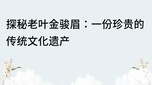 探秘老叶金骏眉：一份珍贵的传统文化遗产