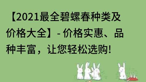 【2021最全碧螺春种类及价格大全】- 价格实惠、品种丰富，让您轻松选购!