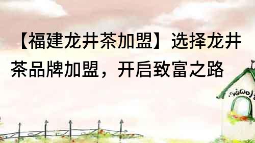 【福建龙井茶加盟】选择龙井茶品牌加盟，开启致富之路