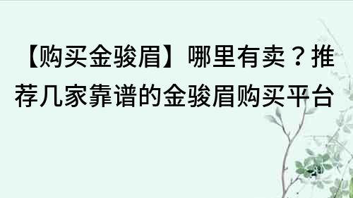 【购买金骏眉】哪里有卖？推荐几家靠谱的金骏眉购买平台