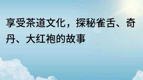 享受茶道文化，探秘雀舌、奇丹、大红袍的故事