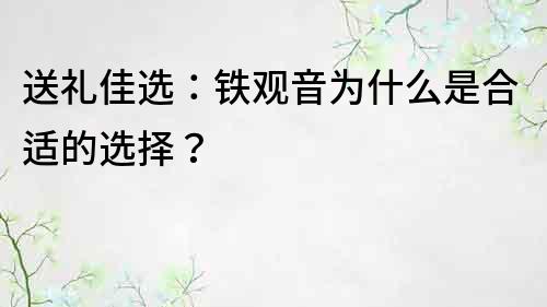 送礼佳选：铁观音为什么是合适的选择？