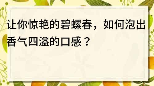 让你惊艳的碧螺春，如何泡出香气四溢的口感？