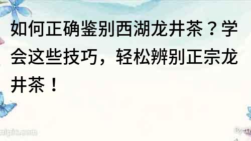 如何正确鉴别西湖龙井茶？学会这些技巧，轻松辨别正宗龙井茶！