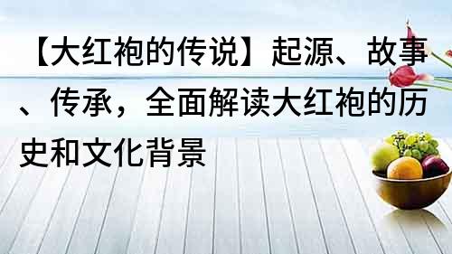 【大红袍的传说】起源、故事、传承，全面解读大红袍的历史和文化背景