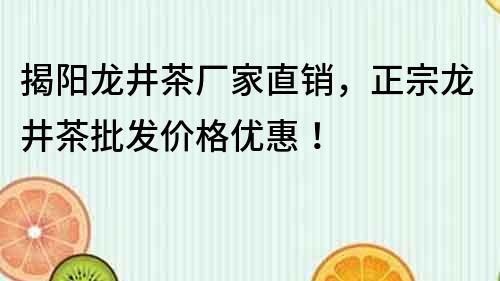 揭阳龙井茶厂家直销，正宗龙井茶批发价格优惠！