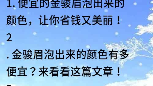 1. 便宜的金骏眉泡出来的颜色，让你省钱又美丽！
2. 金骏眉泡出来的颜色有多便宜？来看看这篇文章！
3. 金骏眉泡出来的颜色价格公道，让你轻松追求美丽！
4. 省钱又美丽，金骏眉泡出来的颜色值得尝试！
5. 金骏眉泡出来的颜色，怎么这么便宜又好看？告诉你答案！