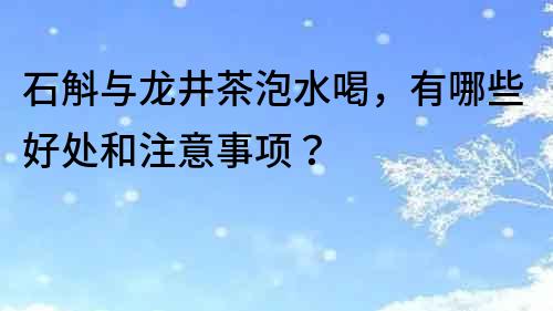 石斛与龙井茶泡水喝，有哪些好处和注意事项？