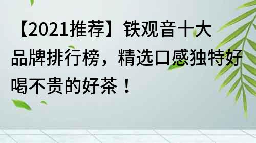 【2022推荐】铁观音十大品牌排行榜，精选口感独特好喝不贵的好茶！