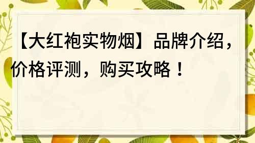 【大红袍实物烟】品牌介绍，价格评测，购买攻略！