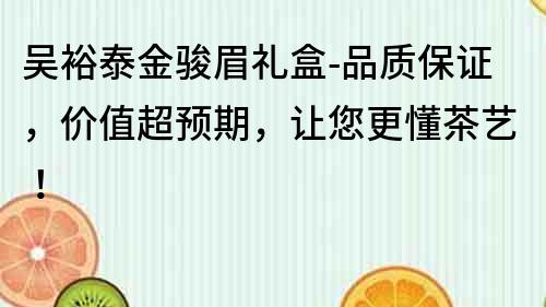 吴裕泰金骏眉礼盒-品质保证，价值超预期，让您更懂茶艺！