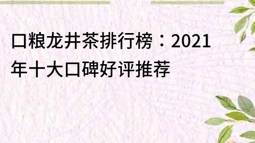 口粮龙井茶排行榜：2021年十大口碑好评推荐