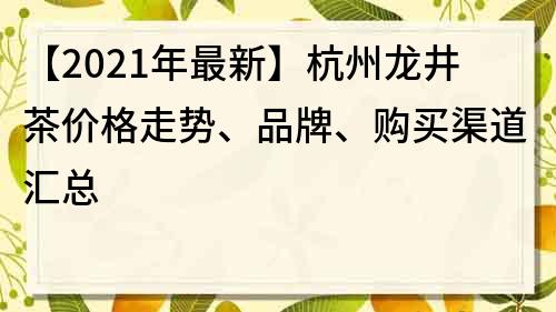 【2022年最新】杭州龙井茶价格走势、品牌、购买渠道汇总