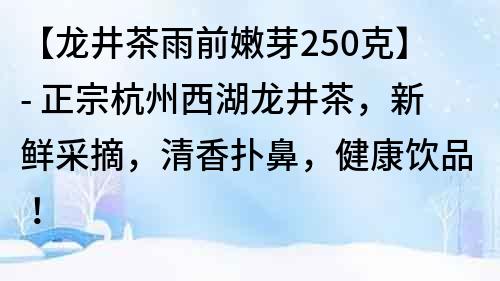 【龙井茶雨前嫩芽250克】- 正宗杭州西湖龙井茶，新鲜采摘，清香扑鼻，健康饮品！