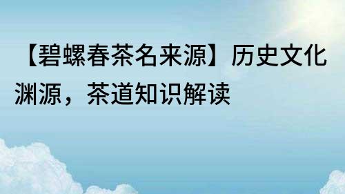 【碧螺春茶名来源】历史文化渊源，茶道知识解读