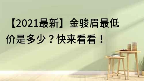 【2021最新】金骏眉最低价是多少？快来看看！