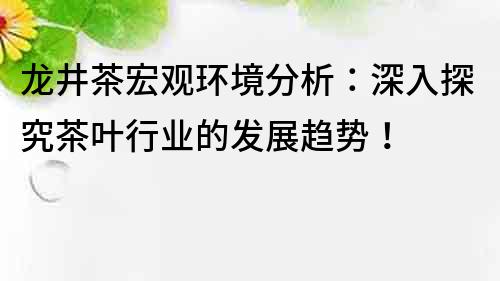 龙井茶宏观环境分析：深入探究茶叶行业的发展趋势！