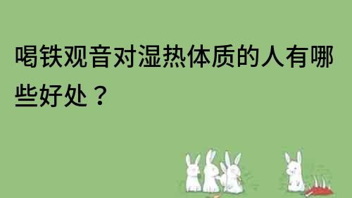 喝铁观音对湿热体质的人有哪些好处？