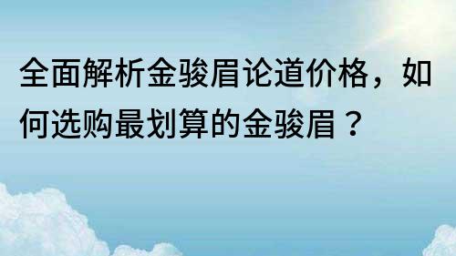 全面解析金骏眉论道价格，如何选购最划算的金骏眉？