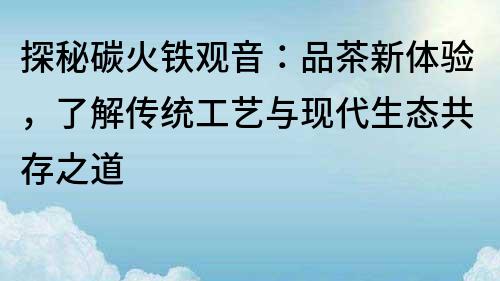 探秘碳火铁观音：品茶新体验，了解传统工艺与现代生态共存之道