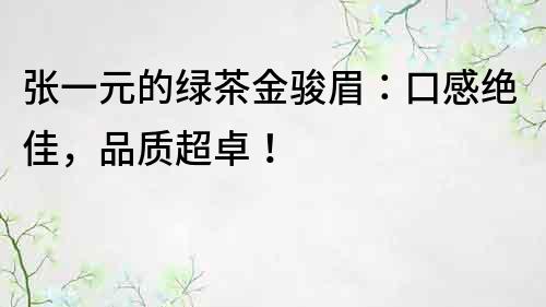 张一元的绿茶金骏眉：口感绝佳，品质超卓！