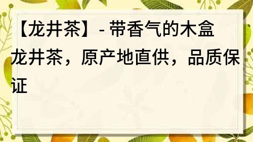 【龙井茶】- 带香气的木盒龙井茶，原产地直供，品质保证