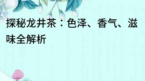 探秘龙井茶：色泽、香气、滋味全解析