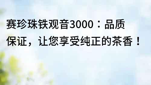 赛珍珠铁观音3000：品质保证，让您享受纯正的茶香！