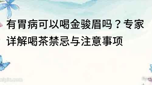 有胃病可以喝金骏眉吗？专家详解喝茶禁忌与注意事项