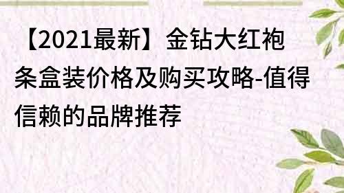 【2021最新】金钻大红袍条盒装价格及购买攻略-值得信赖的品牌推荐