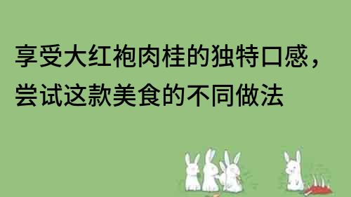 享受大红袍肉桂的独特口感，尝试这款美食的不同做法