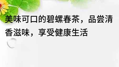 美味可口的碧螺春茶，品尝清香滋味，享受健康生活