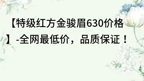 【特级红方金骏眉630价格】-全网最低价，品质保证！