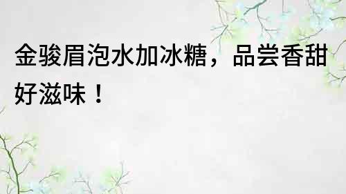 金骏眉泡水加冰糖，品尝香甜好滋味！