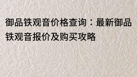 御品铁观音价格查询：最新御品铁观音报价及购买攻略