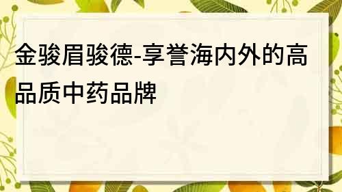 金骏眉骏德-享誉海内外的高品质中药品牌