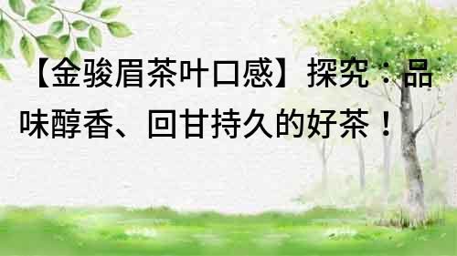 【金骏眉茶叶口感】探究：品味醇香、回甘持久的好茶！