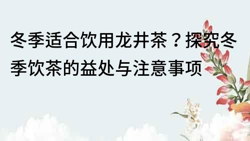 冬季适合饮用龙井茶？探究冬季饮茶的益处与注意事项