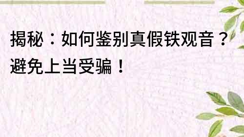 揭秘：如何鉴别真假铁观音？避免上当受骗！