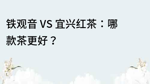 铁观音 VS 宜兴红茶：哪款茶更好？