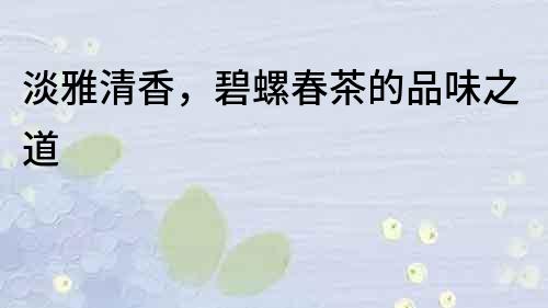 淡雅清香，碧螺春茶的品味之道