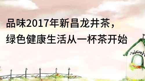 品味2017年新昌龙井茶，绿色健康生活从一杯茶开始