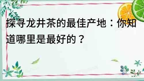 探寻龙井茶的最佳产地：你知道哪里是最好的？