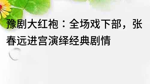 豫剧大红袍：全场戏下部，张春远进宫演绎经典剧情