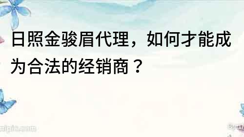 日照金骏眉代理，如何才能成为合法的经销商？