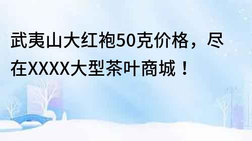 武夷山大红袍50克价格，尽在XXXX大型茶叶商城！